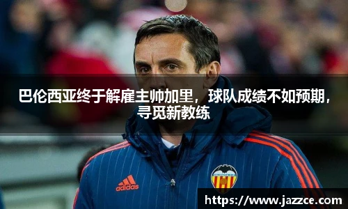 巴伦西亚终于解雇主帅加里，球队成绩不如预期，寻觅新教练