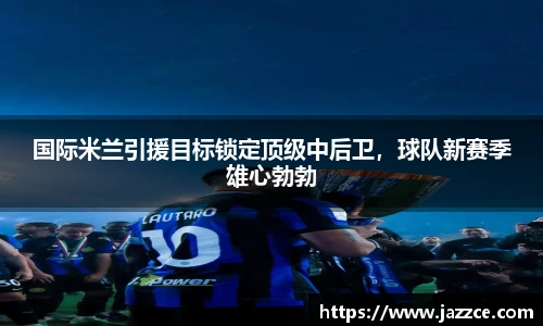 国际米兰引援目标锁定顶级中后卫，球队新赛季雄心勃勃