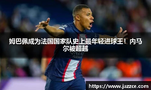 姆巴佩成为法国国家队史上最年轻进球王！内马尔被超越