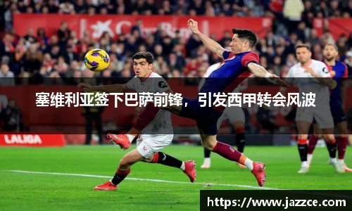 塞维利亚签下巴萨前锋，引发西甲转会风波
