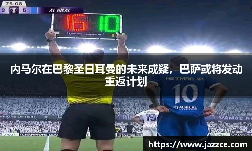 内马尔在巴黎圣日耳曼的未来成疑，巴萨或将发动重返计划