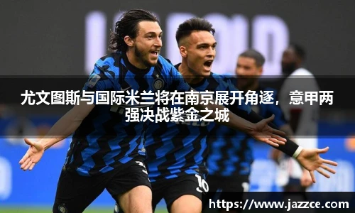 尤文图斯与国际米兰将在南京展开角逐，意甲两强决战紫金之城