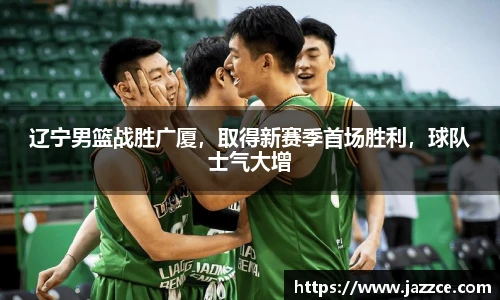 辽宁男篮战胜广厦，取得新赛季首场胜利，球队士气大增