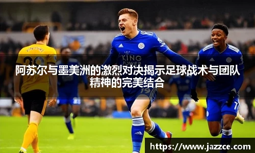 阿苏尔与墨美洲的激烈对决揭示足球战术与团队精神的完美结合