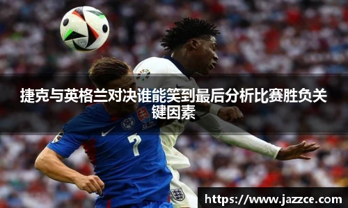 捷克与英格兰对决谁能笑到最后分析比赛胜负关键因素