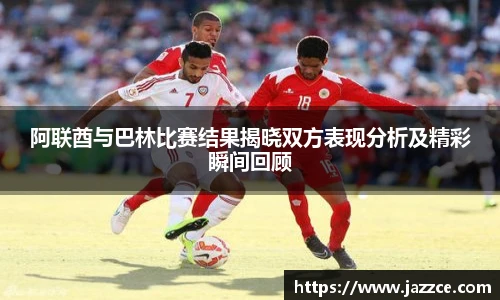 阿联酋与巴林比赛结果揭晓双方表现分析及精彩瞬间回顾