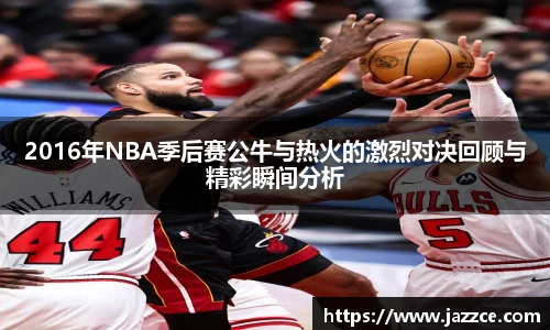 2016年NBA季后赛公牛与热火的激烈对决回顾与精彩瞬间分析