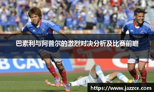 巴素利与阿普尔的激烈对决分析及比赛前瞻