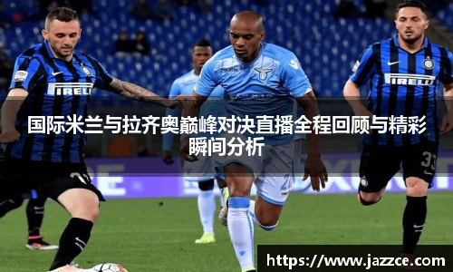 国际米兰与拉齐奥巅峰对决直播全程回顾与精彩瞬间分析