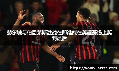 赫尔城与伯恩茅斯激战在即谁能在英超赛场上笑到最后