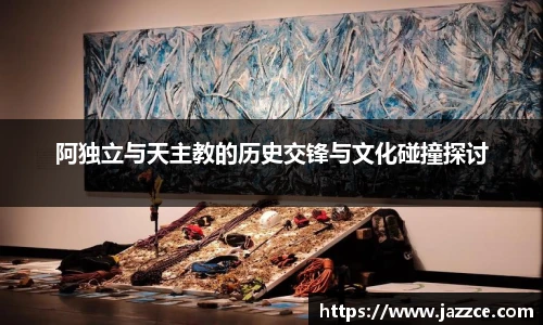 阿独立与天主教的历史交锋与文化碰撞探讨