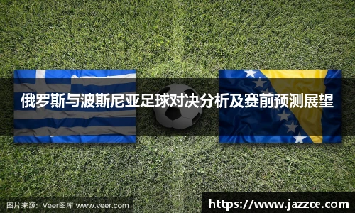 俄罗斯与波斯尼亚足球对决分析及赛前预测展望