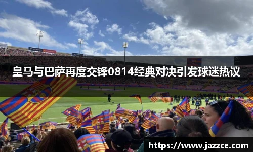 皇马与巴萨再度交锋0814经典对决引发球迷热议