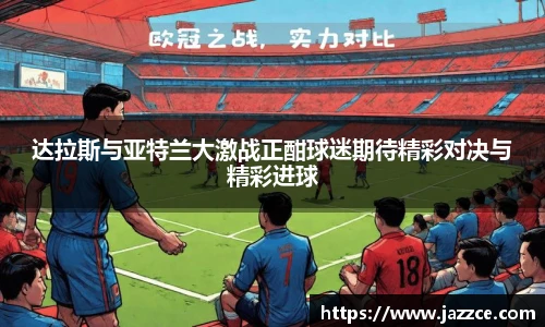 达拉斯与亚特兰大激战正酣球迷期待精彩对决与精彩进球